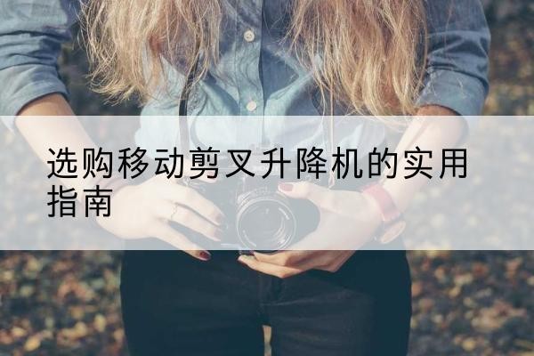 巍山移动剪叉升降机怎么选-选购移动剪叉升降机的实用指南