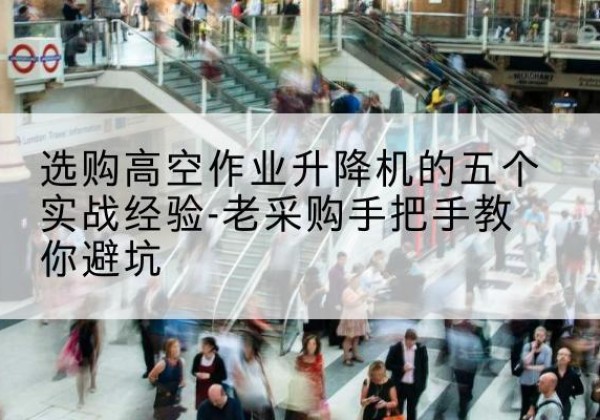巍山高空作业升降机厂家-选购高空作业升降机的五个实战经验-老采购手把手教你避坑