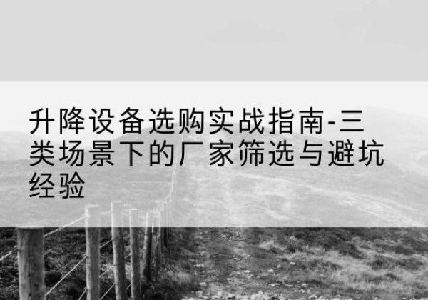 巍山移动式升降机厂家推荐-升降设备选购实战指南-三类场景下的厂家筛选与避坑经验