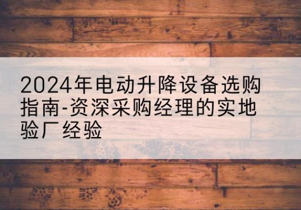 巍山电动剪叉升降平台厂家-2024年电动升降设备选购指南-资深采购经理的实地验厂经验