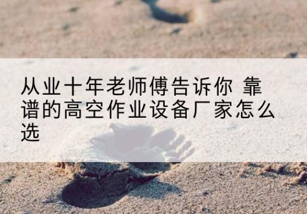 巍山高空作业升降机厂家推荐-从业十年老师傅告诉你 靠谱的高空作业设备厂家怎么选