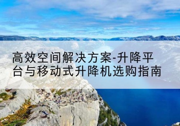 巍山升降平台厂家-*空间解决方案-升降平台与移动式升降机选购指南