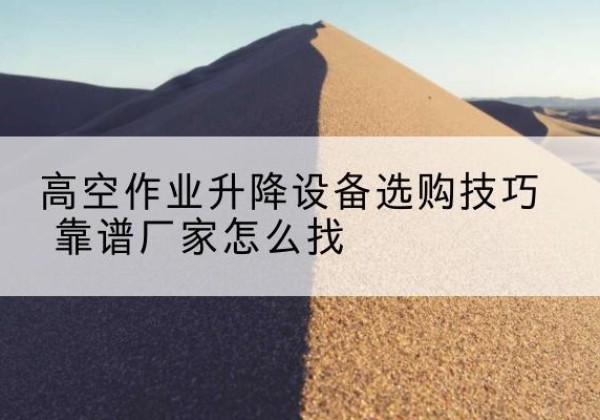巍山电动升降平台厂家推荐-高空作业升降设备选购技巧 靠谱厂家怎么找