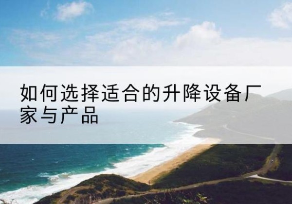 巍山电动升降平台厂家-如何选择适合的升降设备厂家与产品