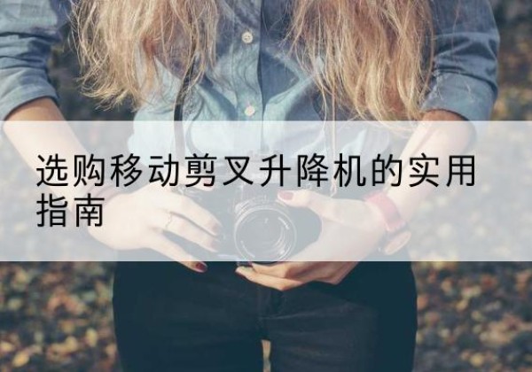 巍山移动剪叉升降机怎么选-选购移动剪叉升降机的实用指南
