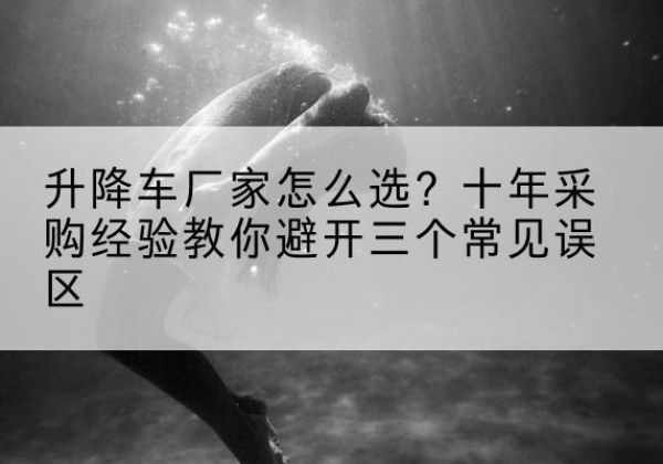 巍山升降车厂家-怎么选？十年采购经验教你避开三个常见误区