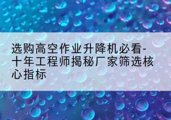 巍山高空作业升降机厂家推荐-选购高空作业升降机必看-十年工程师揭秘厂家筛选核心指标