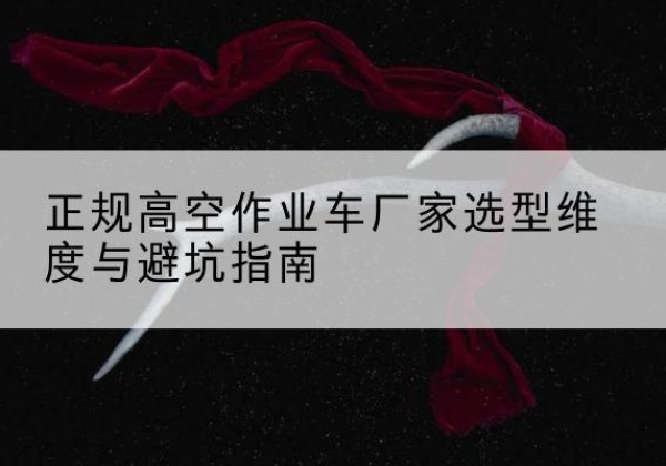 巍山高空作业车厂家-正规选型维度与避坑指南